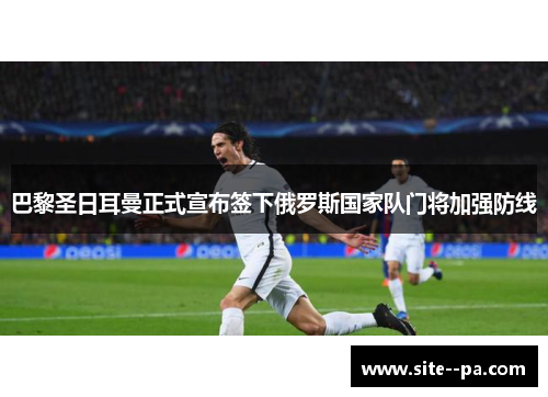 巴黎圣日耳曼正式宣布签下俄罗斯国家队门将加强防线