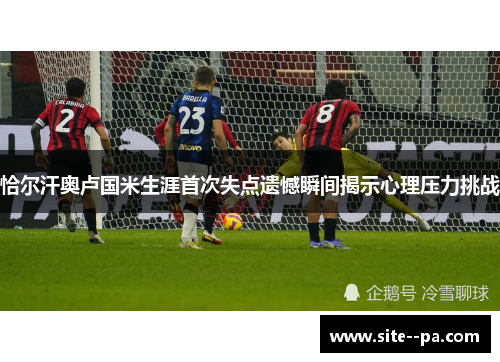 恰尔汗奥卢国米生涯首次失点遗憾瞬间揭示心理压力挑战