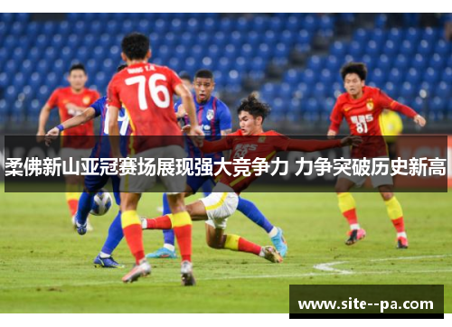 柔佛新山亚冠赛场展现强大竞争力 力争突破历史新高