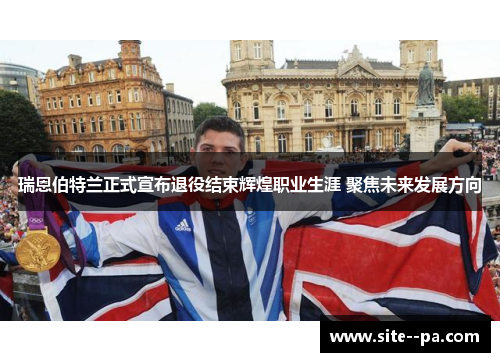 瑞恩伯特兰正式宣布退役结束辉煌职业生涯 聚焦未来发展方向