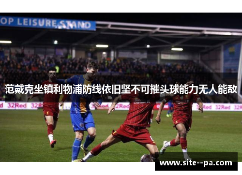 范戴克坐镇利物浦防线依旧坚不可摧头球能力无人能敌