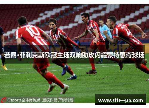 若昂·菲利克斯欧冠主场双响助攻闪耀蒙特惠奇球场