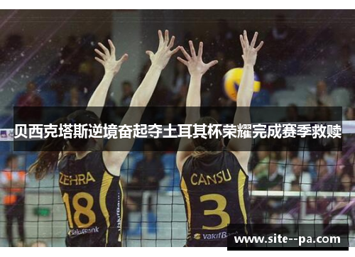 贝西克塔斯逆境奋起夺土耳其杯荣耀完成赛季救赎