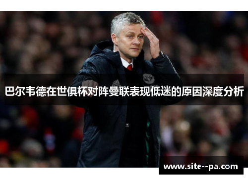 巴尔韦德在世俱杯对阵曼联表现低迷的原因深度分析