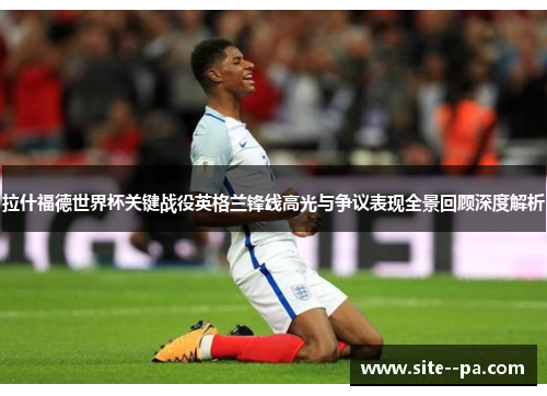 拉什福德世界杯关键战役英格兰锋线高光与争议表现全景回顾深度解析