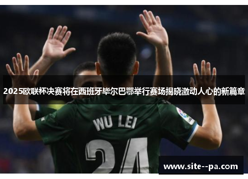 2025欧联杯决赛将在西班牙毕尔巴鄂举行赛场揭晓激动人心的新篇章 2025欧联杯决赛将在西班牙毕尔巴鄂举行赛场揭晓激动人心的新篇章