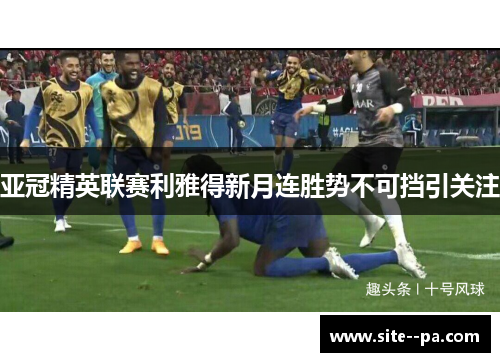 亚冠精英联赛利雅得新月连胜势不可挡引关注