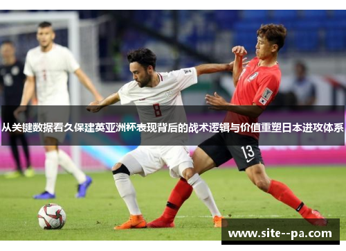 从关键数据看久保建英亚洲杯表现背后的战术逻辑与价值重塑日本进攻体系 从关键数据看久保建英亚洲杯表现背后的战术逻辑与价值重塑日本进攻体系