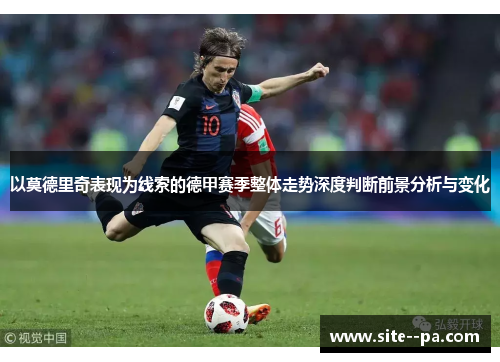 以莫德里奇表现为线索的德甲赛季整体走势深度判断前景分析与变化 以莫德里奇表现为线索的德甲赛季整体走势深度判断前景分析与变化
