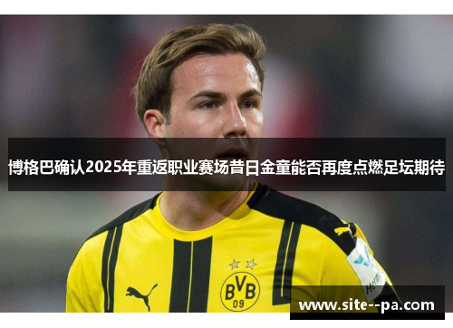 博格巴确认2025年重返职业赛场昔日金童能否再度点燃足坛期待