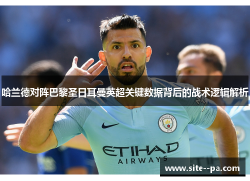 哈兰德对阵巴黎圣日耳曼英超关键数据背后的战术逻辑解析