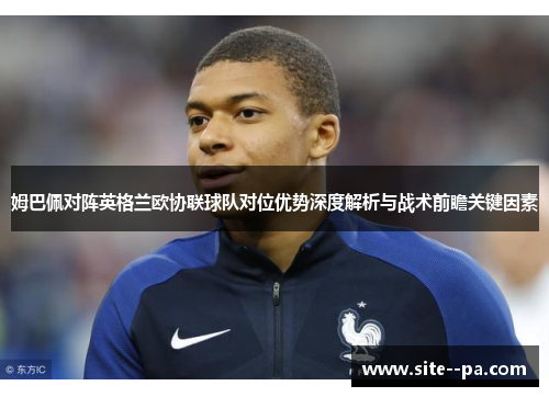 姆巴佩对阵英格兰欧协联球队对位优势深度解析与战术前瞻关键因素 姆巴佩对阵英格兰欧协联球队对位优势深度解析与战术前瞻关键因素