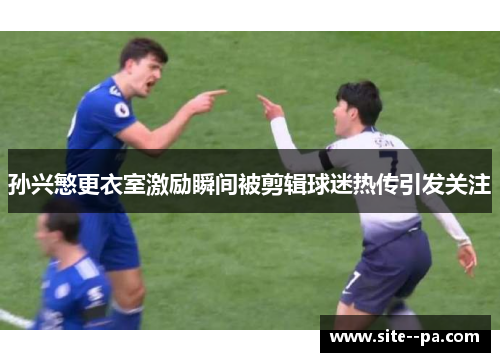 孙兴慜更衣室激励瞬间被剪辑球迷热传引发关注