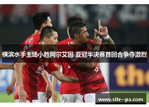 横滨水手主场小胜阿尔艾因 亚冠半决赛首回合争夺激烈 横滨水手主场小胜阿尔艾因 亚冠半决赛首回合争夺激烈