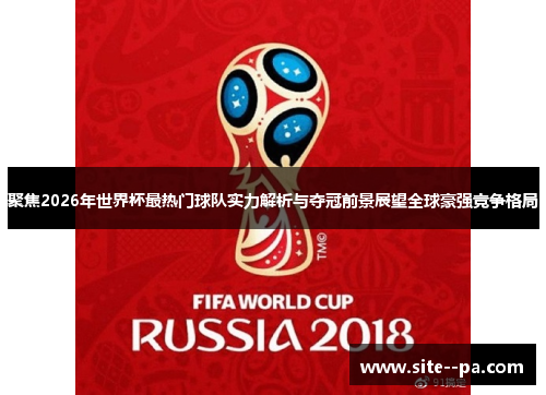 聚焦2026年世界杯最热门球队实力解析与夺冠前景展望全球豪强竞争格局 聚焦2026年世界杯最热门球队实力解析与夺冠前景展望全球豪强竞争格局