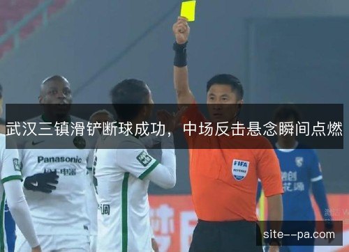 武汉三镇滑铲断球成功，中场反击悬念瞬间点燃