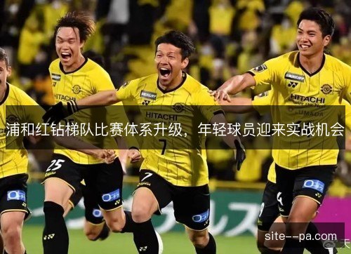 浦和红钻梯队比赛体系升级,年轻球员迎来实战机会 浦和红钻梯队比赛体系升级,年轻球员迎来实战机会