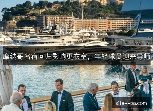 摩纳哥名宿回归影响更衣室,年轻球员迎来导师 摩纳哥名宿回归影响更衣室,年轻球员迎来导师
